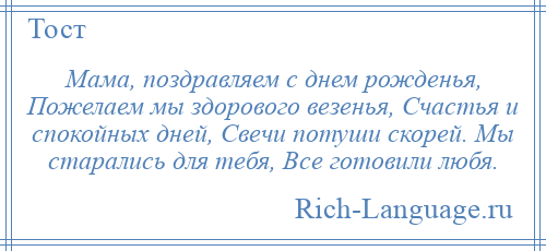 
    Мама, поздравляем с днем рожденья, Пожелаем мы здорового везенья, Счастья и спокойных дней, Свечи потуши скорей. Мы старались для тебя, Все готовили любя.