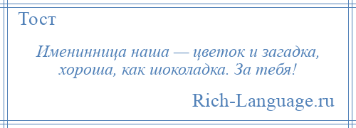 
    Именинница наша — цветок и загадка, хороша, как шоколадка. За тебя!