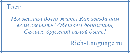 
    Мы желаем долго жить! Как звезда нам всем светить! Обещаем дорожить, Семьею дружной самой быть!