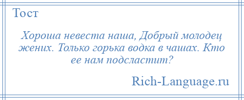 
    Хороша невеста наша, Добрый молодец жених. Только горька водка в чашах. Кто ее нам подсластит?