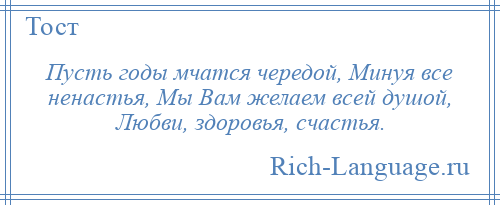 
    Пусть годы мчатся чередой, Минуя все ненастья, Мы Вам желаем всей душой, Любви, здоровья, счастья.