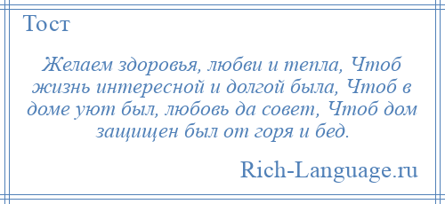 
    Желаем здоровья, любви и тепла, Чтоб жизнь интересной и долгой была, Чтоб в доме уют был, любовь да совет, Чтоб дом защищен был от горя и бед.