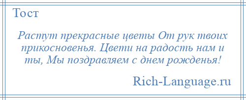 
    Растут прекрасные цветы От рук твоих прикосновенья. Цвети на радость нам и ты, Мы поздравляем с днем рожденья!