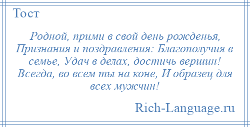 
    Родной, прими в свой день рожденья, Признания и поздравления: Благополучия в семье, Удач в делах, достичь вершин! Всегда, во всем ты на коне, И образец для всех мужчин!