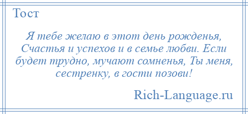 
    Я тебе желаю в этот день рожденья, Счастья и успехов и в семье любви. Если будет трудно, мучают сомненья, Ты меня, сестренку, в гости позови!