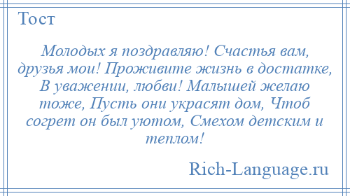 
    Молодых я поздравляю! Счастья вам, друзья мои! Проживите жизнь в достатке, В уважении, любви! Малышей желаю тоже, Пусть они украсят дом, Чтоб согрет он был уютом, Смехом детским и теплом!