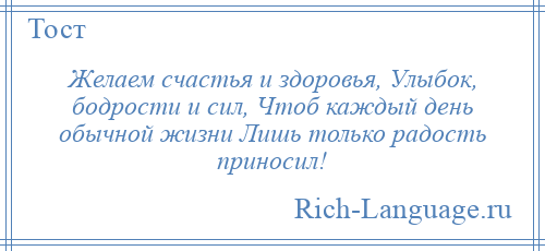 
    Желаем счастья и здоровья, Улыбок, бодрости и сил, Чтоб каждый день обычной жизни Лишь только радость приносил!