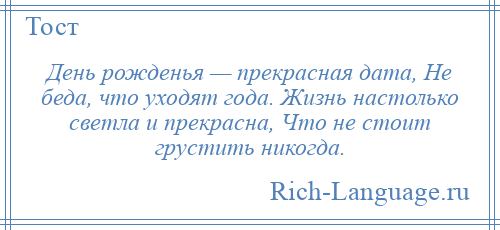 
    День рожденья — прекрасная дата, Не беда, что уходят года. Жизнь настолько светла и прекрасна, Что не стоит грустить никогда.