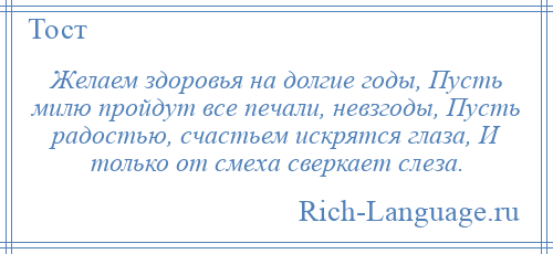 
    Желаем здоровья на долгие годы, Пусть милю пройдут все печали, невзгоды, Пусть радостью, счастьем искрятся глаза, И только от смеха сверкает слеза.