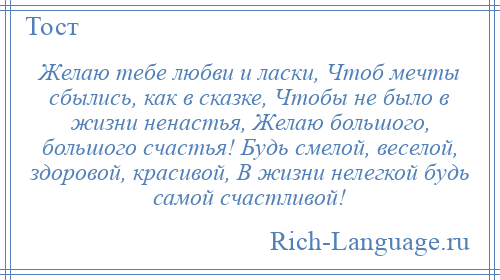 
    Желаю тебе любви и ласки, Чтоб мечты сбылись, как в сказке, Чтобы не было в жизни ненастья, Желаю большого, большого счастья! Будь смелой, веселой, здоровой, красивой, В жизни нелегкой будь самой счастливой!