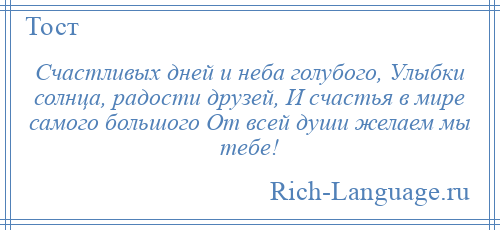 
    Счастливых дней и неба голубого, Улыбки солнца, радости друзей, И счастья в мире самого большого От всей души желаем мы тебе!