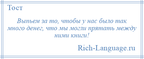 
    Выпьем за то, чтобы у нас было так много денег, что мы могли прятать между ними книги!