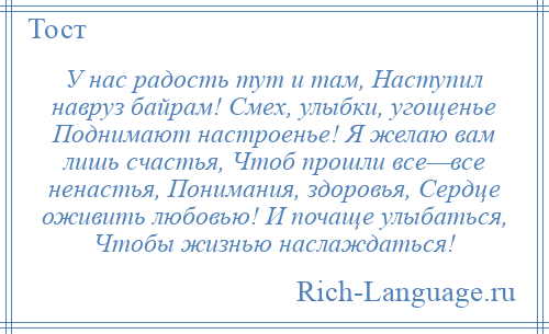 
    У нас радость тут и там, Наступил навруз байрам! Смех, улыбки, угощенье Поднимают настроенье! Я желаю вам лишь счастья, Чтоб прошли все—все ненастья, Понимания, здоровья, Сердце оживить любовью! И почаще улыбаться, Чтобы жизнью наслаждаться!