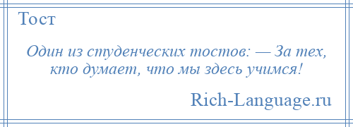 
    Один из студенческих тостов: — За тех, кто думает, что мы здесь учимся!