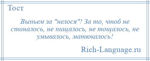 
    Выпьем за нелося ! За то, чтоб не стоналось, не пищалось, не тощалось, не умывалось, матюкалось!