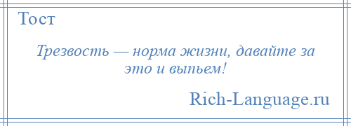 
    Трезвость — норма жизни, давайте за это и выпьем!