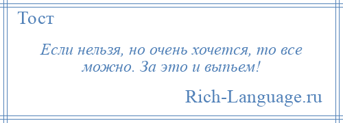 
    Если нельзя, но очень хочется, то все можно. За это и выпьем!