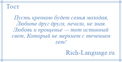 
    Пусть крепкою будет семья молодая, Любите друг друга, печали, не зная. Любовь и прощенье — тот истинный свет, Который не меркнет с течением лет!