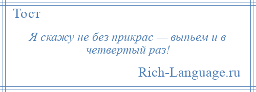 
    Я скажу не без прикрас — выпьем и в четвертый раз!