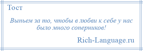 
    Выпьем за то, чтобы в любви к себе у нас было много соперников!