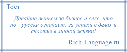 
    Давайте выпьем за бизнес и секс, что по—русски означает: за успехи в делах и счастье в личной жизни!