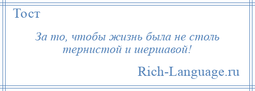 
    За то, чтобы жизнь была не столь тернистой и шершавой!