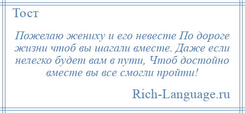 
    Пожелаю жениху и его невесте По дороге жизни чтоб вы шагали вместе. Даже если нелегко будет вам в пути, Чтоб достойно вместе вы все смогли пройти!