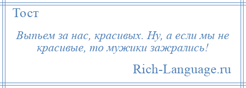 
    Выпьем за нас, красивых. Ну, а если мы не красивые, то мужики зажрались!