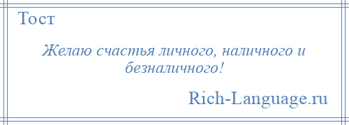 
    Желаю счастья личного, наличного и безналичного!