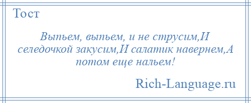 
    Выпьем, выпьем, и не струсим,И селедочкой закусим,И салатик навернем,А потом еще нальем!