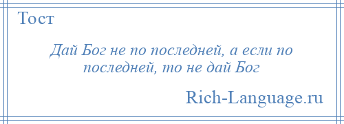 
    Дай Бог не по последней, а если по последней, то не дай Бог