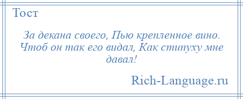 
    За декана своего, Пью крепленное вино. Чтоб он так его видал, Как стипуху мне давал!