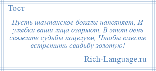 
    Пусть шампанское бокалы наполняет, И улыбки ваши лица озаряют. В этот день свяжите судьбы поцелуем, Чтобы вместе встретить свадьбу золотую!