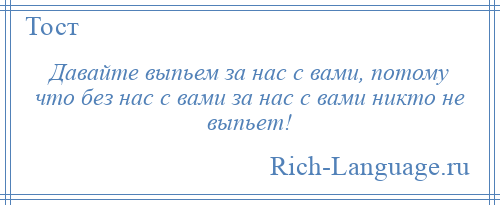 
    Давайте выпьем за нас с вами, потому что без нас с вами за нас с вами никто не выпьет!