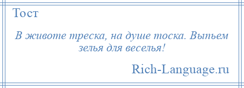 
    В животе треска, на душе тоска. Выпьем зелья для веселья!