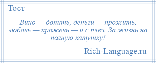 
    Вино — допить, деньги — прожить, любовь — прожечь — и с плеч. За жизнь на полную катушку!