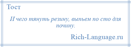 
    И чего тянуть резину, выпьем по сто для почину.