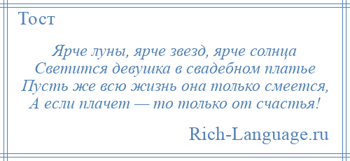 
    Ярче луны, ярче звезд, ярче солнца Светится девушка в свадебном платье Пусть же всю жизнь она только смеется, А если плачет — то только от счастья!