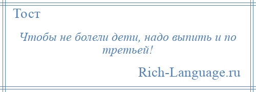 
    Чтобы не болели дети, надо выпить и по третьей!