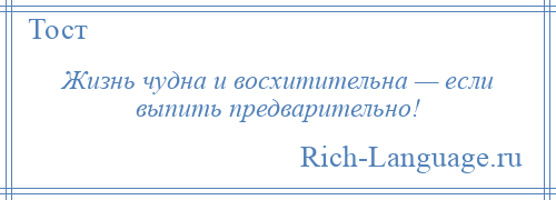 
    Жизнь чудна и восхитительна — если выпить предварительно!