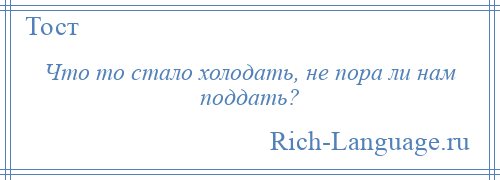 
    Что то стало холодать, не пора ли нам поддать?