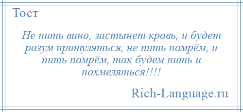 
    Не пить вино, застынет кровь, и будет разум притуляться, не пить помрём, и пить помрём, так будем пить и похмеляться!!!!