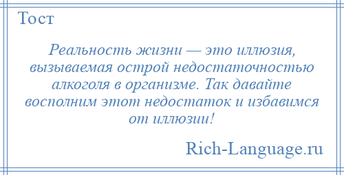 
    Реальность жизни — это иллюзия, вызываемая острой недостаточностью алкоголя в организме. Так давайте восполним этот недостаток и избавимся от иллюзии!