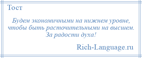 
    Будем экономичными на нижнем уровне, чтобы быть расточительными на высшем. За радости духа!