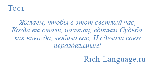 
    Желаем, чтобы в этот светлый час, Когда вы стали, наконец, единым Судьба, как никогда, любила вас, И сделала союз неразделимым!