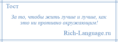 
    За то, чтобы жить лучше и лучше, как это ни противно окружающим!