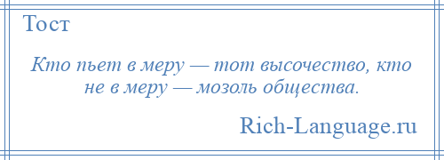 
    Кто пьет в меру — тот высочество, кто не в меру — мозоль общества.