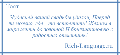 
    Чудесней вашей свадьбы удалой, Навряд ли можно, где—то встретить! Желаем в мире жить до золотой И бриллиантовую с радостью отметить!