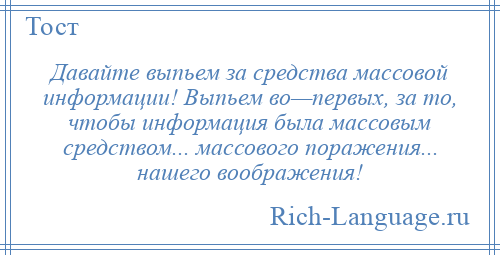 
    Давайте выпьем за средства массовой информации! Выпьем во—первых, за то, чтобы информация была массовым средством... массового поражения... нашего воображения!