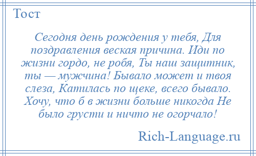 
    Сегодня день рождения у тебя, Для поздравления веская причина. Иди по жизни гордо, не робя, Ты наш защитник, ты — мужчина! Бывало может и твоя слеза, Катилась по щеке, всего бывало. Хочу, что б в жизни больше никогда Не было грусти и ничто не огорчало!